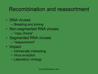Recombination and reassortment DNA viruses Breaking and joining Non-segmented RNA viruses “ copy choice” Segmented RNA viruses “ reassortment” Impact Intrinsically interesting Virus evolution Laboratory virology www.freelivedoctor.com 
