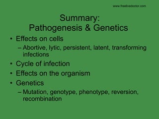 Summary: Pathogenesis & Genetics Effects on cells Abortive, lytic, persistent, latent, transforming infections Cycle of infection Effects on the organism Genetics Mutation, genotype, phenotype, reversion, recombination www.freelivedoctor.com 