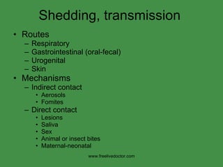 Shedding, transmission  Routes Respiratory Gastrointestinal (oral-fecal) Urogenital Skin Mechanisms Indirect contact Aerosols Fomites Direct contact Lesions Saliva Sex Animal or insect bites Maternal-neonatal www.freelivedoctor.com 