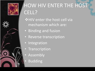 HOW HIV ENTER THE HOST
CELL?
HIV enter the host cell via
  mechanism which are:
• Binding and fusion
• Reverse transcription
• Integration
• Transcription
• Assembly
• Budding
 