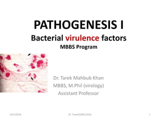 PATHOGENESIS I
Bacterial virulence factors
MBBS Program
Dr. Tarek Mahbub Khan
MBBS, M.Phil (virology)
Assistant Professor
14/1/2018 1Dr. Traek/SSMC/2016
 