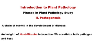 Introduction to Plant Pathology
Phases in Plant Pathology Study
II. Pathogenesis
A chain of events in the development of disease.
An insight of Host-Microbe interaction. We scrutinize both pathogen
and host
 
