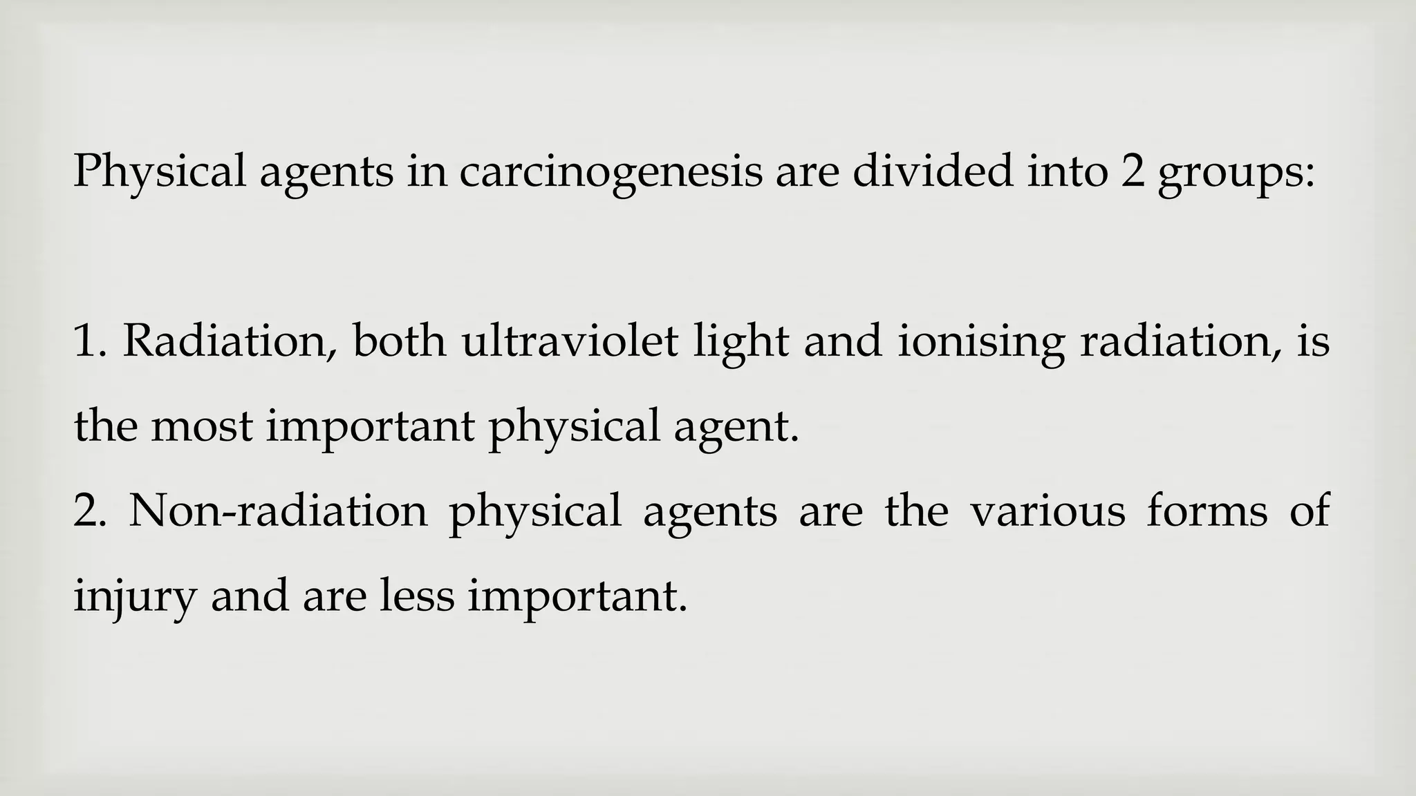 Physical agents in carcinogenesis are divided into 2 groups:
1. Radiation, both ultraviolet light and ionising radiation, is
the most important physical agent.
2. Non-radiation physical agents are the various forms of
injury and are less important.
 