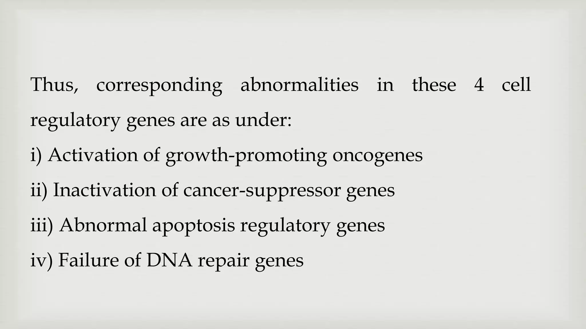 Thus, corresponding abnormalities in these 4 cell
regulatory genes are as under:
i) Activation of growth-promoting oncogenes
ii) Inactivation of cancer-suppressor genes
iii) Abnormal apoptosis regulatory genes
iv) Failure of DNA repair genes
 
