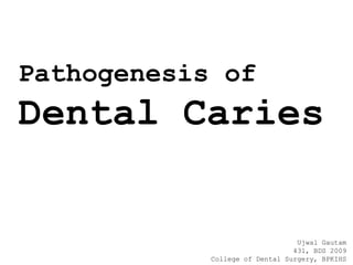 Pathogenesis of
Dental Caries


                                 Ujwal Gautam
                                431, BDS 2009
            College of Dental Surgery, BPKIHS
 