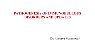 PATHOGENESIS OF IMMUNOBULLOUS
DISORDERS AND UPDATES
-Dr. Apoorva Maheshwari
 