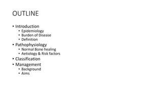 OUTLINE
• Introduction
• Epidemiology
• Burden of Disease
• Definition
• Pathophysiology
• Normal Bone healing
• Aetiology & Risk factors
• Classification
• Management
• Background
• Aims
 