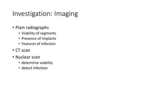 Investigation: Imaging
• Plain radiographs
• Viability of segments
• Presence of implants
• Features of infection
• CT scan
• Nuclear scan
• determine viability
• detect infection
 