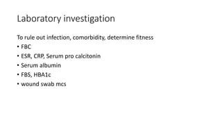 Laboratory investigation
To rule out infection, comorbidity, determine fitness
• FBC
• ESR, CRP, Serum pro calcitonin
• Serum albumin
• FBS, HBA1c
• wound swab mcs
 
