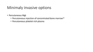 Minimaly invasive options
• Percutaneous Mgt
• Percutaneous injection of concentrated bone marrow12
• Percutaneous platelet rich plasma
 