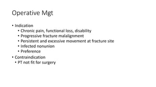 Operative Mgt
• Indication
• Chronic pain, functional loss, disability
• Progressive fracture malalignment
• Persistent and excessive movement at fracture site
• Infected nonunion
• Preference
• Contraindication
• PT not fit for surgery
 