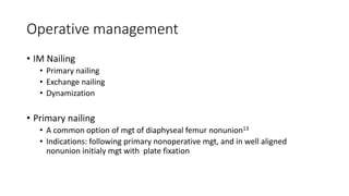 Operative management
• IM Nailing
• Primary nailing
• Exchange nailing
• Dynamization
• Primary nailing
• A common option of mgt of diaphyseal femur nonunion13
• Indications: following primary nonoperative mgt, and in well aligned
nonunion initialy mgt with plate fixation
 