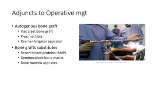 Adjuncts to Operative mgt
• Autogenous bone graft
• Iliac crest bone graft
• Proximal tibia
• Reamer-Irrigator aspirator
• Bone grafts substitutes
• Recombinant proteins: BMPs
• Demineralized bone matrix
• Bone marrow aspirates
 