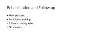 Rehabilitation and Follow up
• ROM exercises
• Ambulation training
• Follow up radiographs
• Pin site care
 