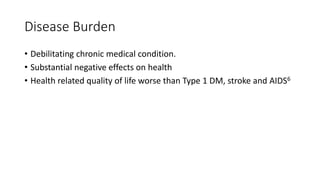 Disease Burden
• Debilitating chronic medical condition.
• Substantial negative effects on health
• Health related quality of life worse than Type 1 DM, stroke and AIDS6
 