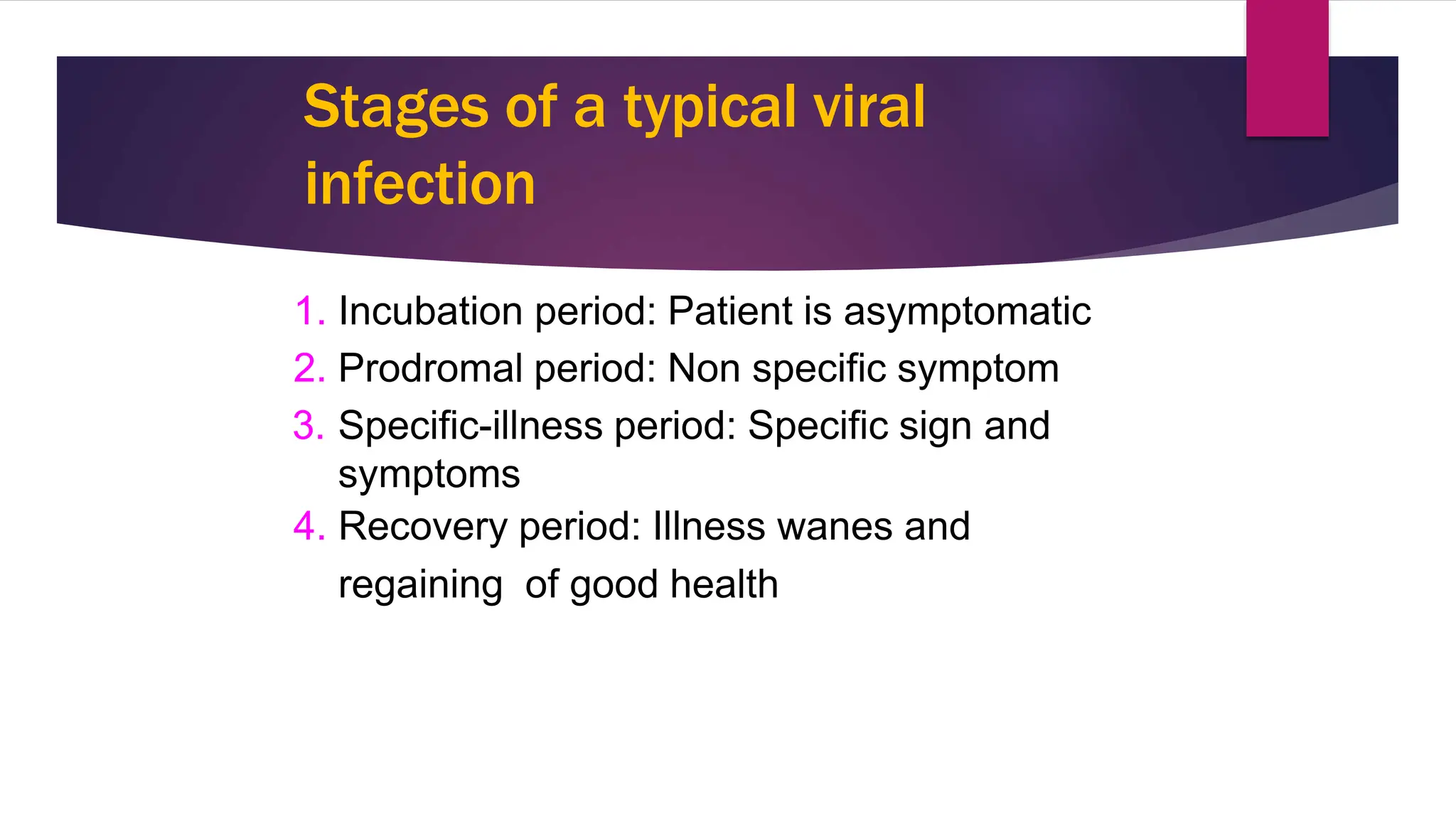 Stages of a typical viral
infection
1. Incubation period: Patient is asymptomatic
2. Prodromal period: Non specific symptom
3. Specific-illness period: Specific sign and
symptoms
4. Recovery period: Illness wanes and
regaining of good health
1
7
 
