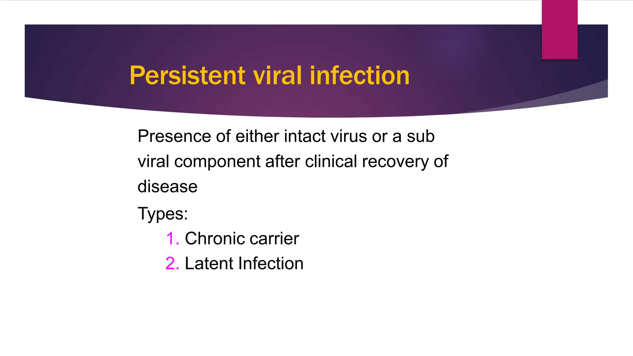 Persistent viral infection
Presence of either intact virus or a sub
viral component after clinical recovery of
disease
Types:
1. Chronic carrier
2. Latent Infection
1
8
 