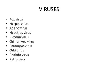 VIRUSES
• Pox virus
• Herpes virus
• Adeno virus
• Hepatitis virus
• Picorna virus
• Orthomyxo virus
• Paramyxo virus
• Orbi virus
• Rhabdo virus
• Retro virus