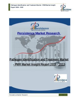 Pathogen Identification and Treatment Market - PMR Market Insight
Report 2016 - 2022
Persistence Market Research
Pathogen Identification and Treatment Market
- PMR Market Insight Report 2016 - 2022
Persistence Market Research 1
 