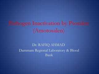 Pathogen Inactivation by Psoralen
(Amotosalen)
Dr. RAFIQ AHMAD
Dammam Regional Laboratory & Blood
Bank
 