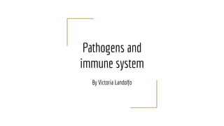 Pathogens and
immune system
By Victoria Landolfo
 