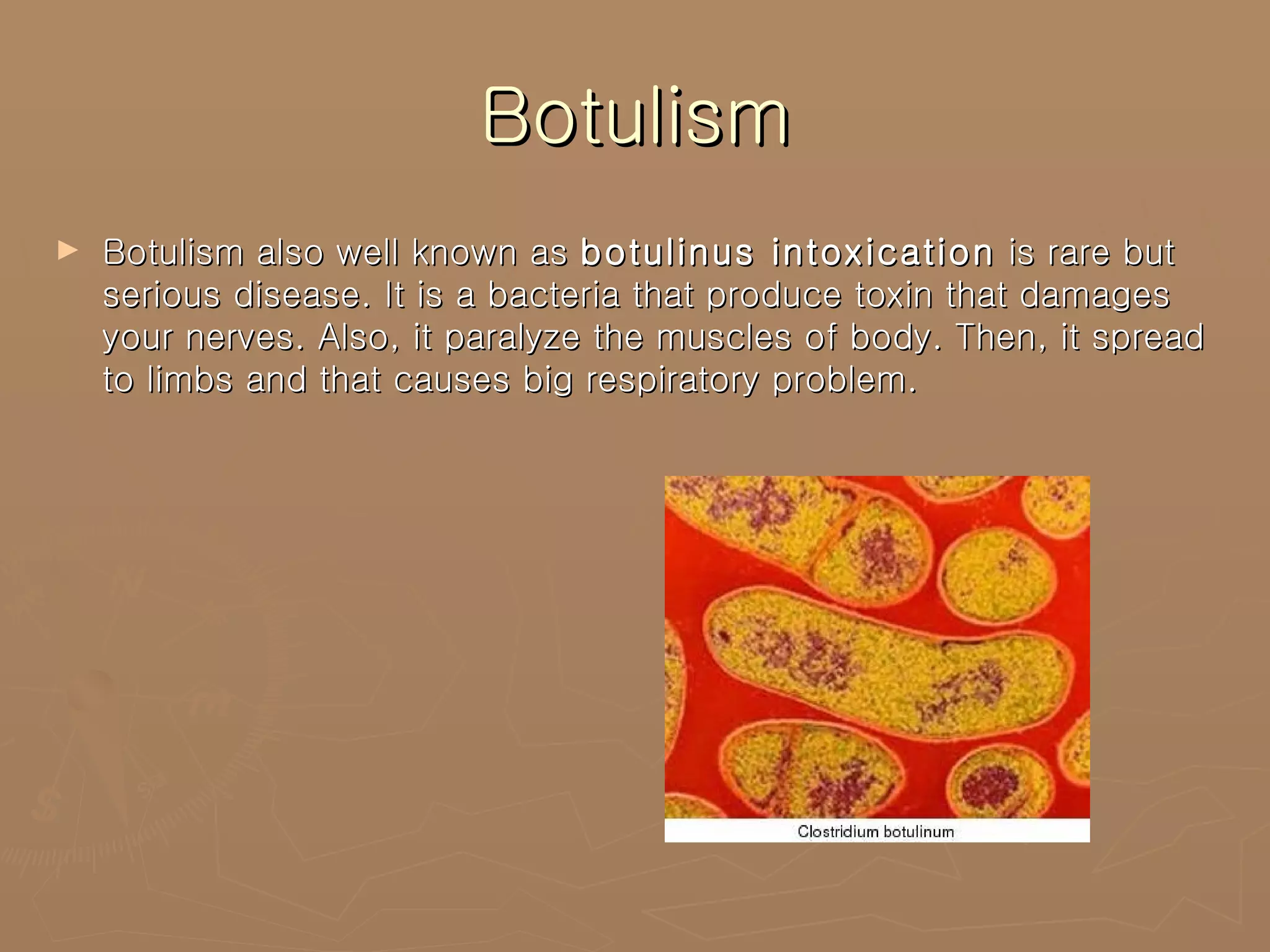 Botulism Botulism also well known as  botulinus intoxication  is rare but serious disease. It is a bacteria that produce toxin that damages your nerves. Also, it paralyze the muscles of body. Then, it spread to limbs and that causes big respiratory problem. 