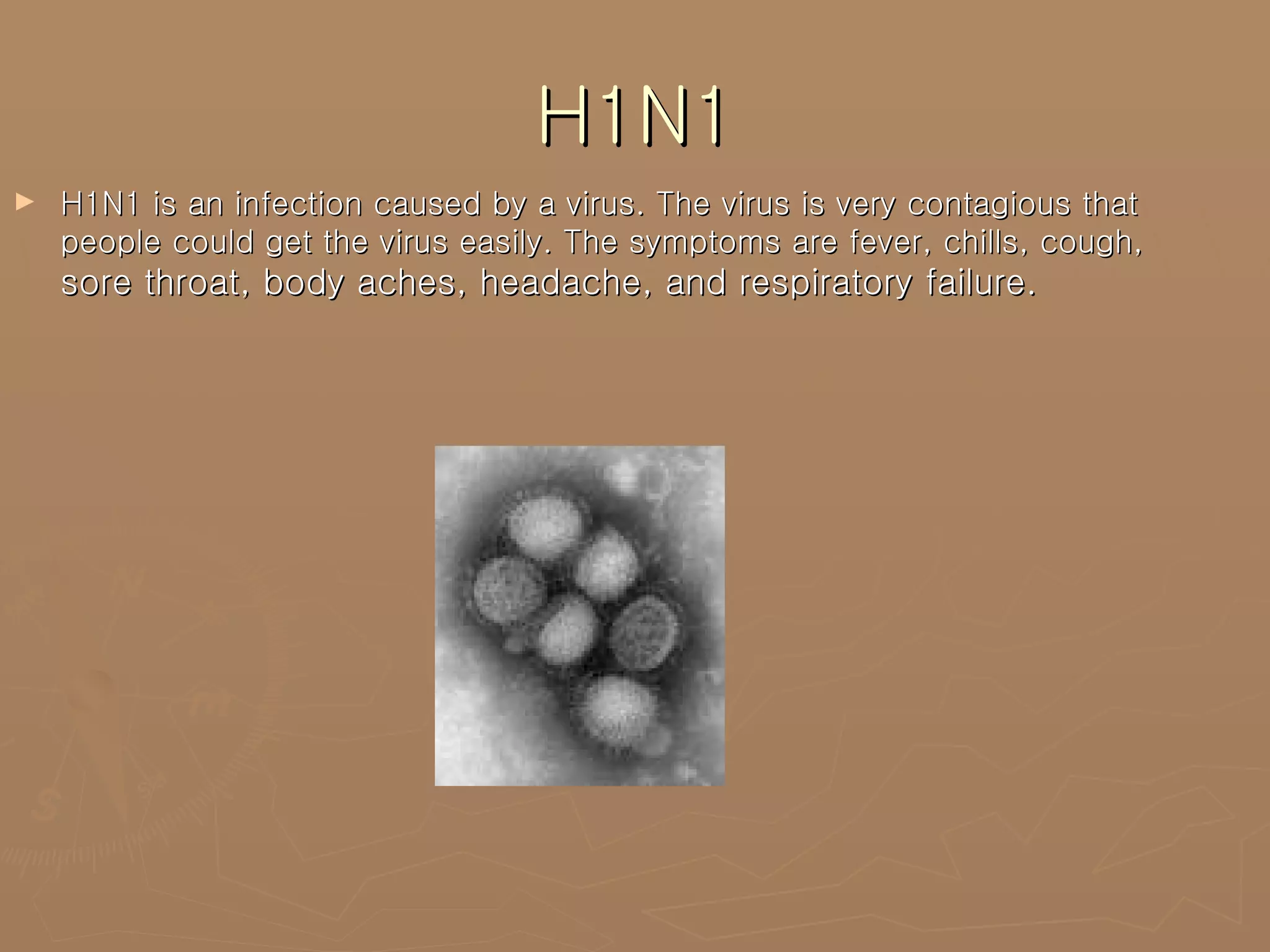 H1N1 H1N1 is an infection caused by a virus. The virus is very contagious that people could get the virus easily. The symptoms are fever, chills, cough,  sore throat, body aches, headache, and respiratory failure.  