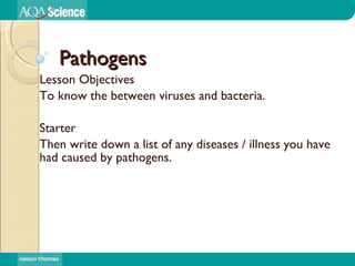 Pathogens Lesson Objectives To know the between viruses and bacteria. Starter Then write down a list of any diseases / illness you have had caused by pathogens. 