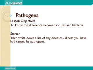 Pathogens Lesson Objectives To know the difference between viruses and bacteria. Starter Then write down a list of any diseases / illness you have had caused by pathogens. 