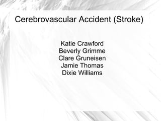 Cerebrovascular Accident (Stroke) Katie Crawford Beverly Grimme Clare Gruneisen Jamie Thomas Dixie Williams 