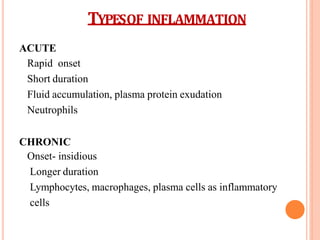 TYPESOF INFLAMMATION
ACUTE
Rapid onset
Short duration
Fluid accumulation, plasma protein exudation
Neutrophils
CHRONIC
Onset- insidious
Longer duration
Lymphocytes, macrophages, plasma cells as inflammatory
cells
 