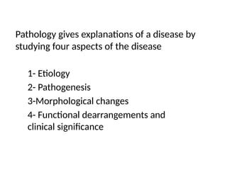 Pathology gives explanations of a disease by
studying four aspects of the disease
1- Etiology
2- Pathogenesis
3-Morphological changes
4- Functional dearrangements and
clinical significance
 
