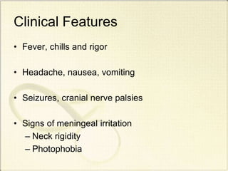 Clinical Features
• Fever, chills and rigor
• Headache, nausea, vomiting
• Seizures, cranial nerve palsies
• Signs of meningeal irritation
– Neck rigidity
– Photophobia
 