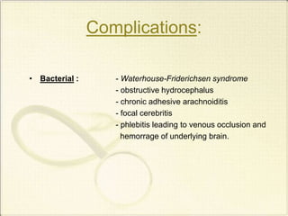 Complications:
• Bacterial : - Waterhouse-Friderichsen syndrome
- obstructive hydrocephalus
- chronic adhesive arachnoiditis
- focal cerebritis
- phlebitis leading to venous occlusion and
hemorrage of underlying brain.
 