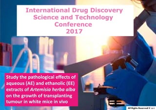 International Drug Discovery
Science and Technology
Conference
2017
Study the pathological effects of
aqueous (AE) and ethanolic (EE)
extracts of Artemisia herba alba
on the growth of transplanting
tumour in white mice in vivo
All Rights Reserved © 2017
 