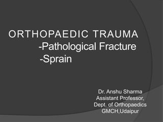 ORTHOPAEDIC TRAUMA
-Pathological Fracture
-Sprain
Dr. Anshu Sharma
Assistant Professor,
Dept. of Orthopaedics
GMCH,Udaipur
 