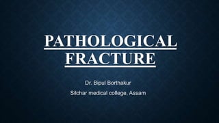 PATHOLOGICAL
FRACTURE
Dr. Bipul Borthakur
Silchar medical college, Assam
 