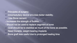  Principles of surgery:
 Intramedullary device provides better stability.
 Use Bone cement:
– Increases the strength of fixation
– Should not be used to replace segment of bone
 Goal should be to stabilize as much of the bone as possible.
 Need Durable, weight bearing implants
 Bone graft less useful due to prolonged healing time
 