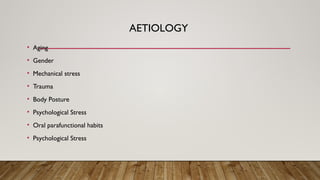 AETIOLOGY
• Aging
• Gender
• Mechanical stress
• Trauma
• Body Posture
• Psychological Stress
• Oral parafunctional habits
• Psychological Stress
 