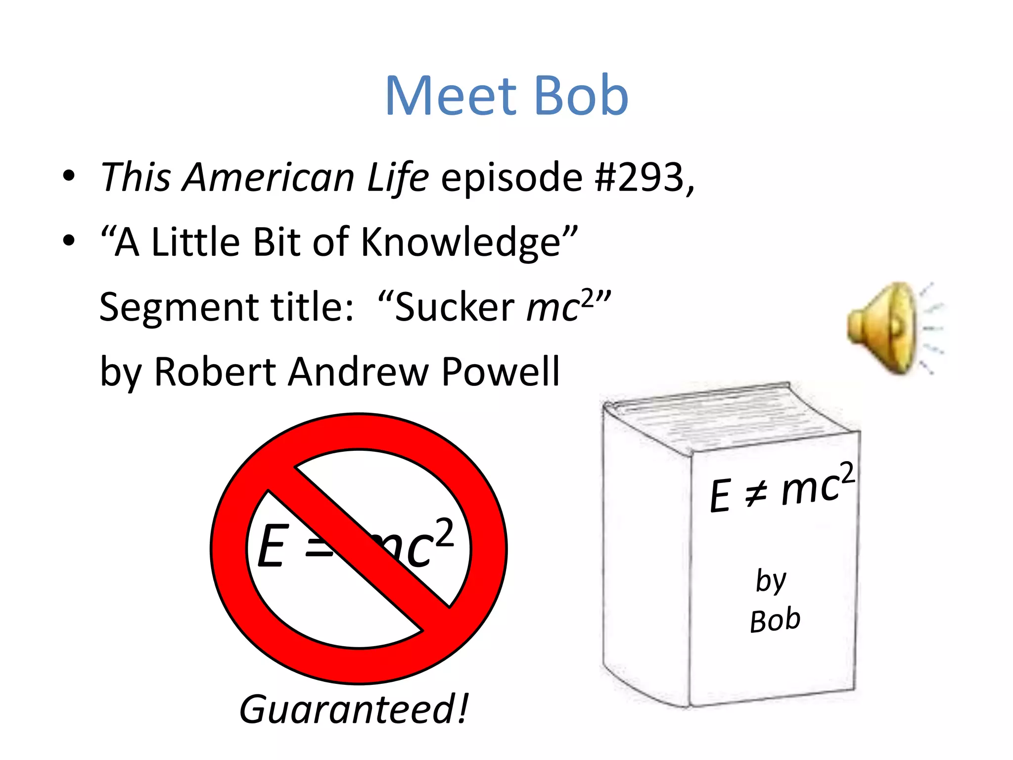 Meet Bob
• This American Life episode #293,
• “A Little Bit of Knowledge”
  Segment title: “Sucker mc2”
  by Robert Andrew Powell



          E = mc2

         Guaranteed!
 