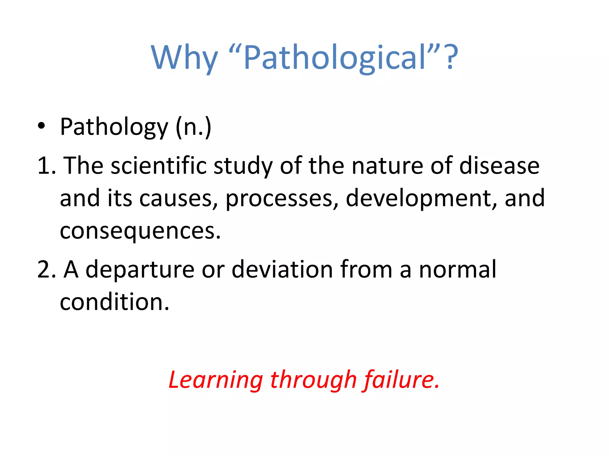 Why “Pathological”?
• Pathology (n.)
1. The scientific study of the nature of disease
  and its causes, processes, development, and
  consequences.
2. A departure or deviation from a normal
  condition.

            Learning through failure.
 