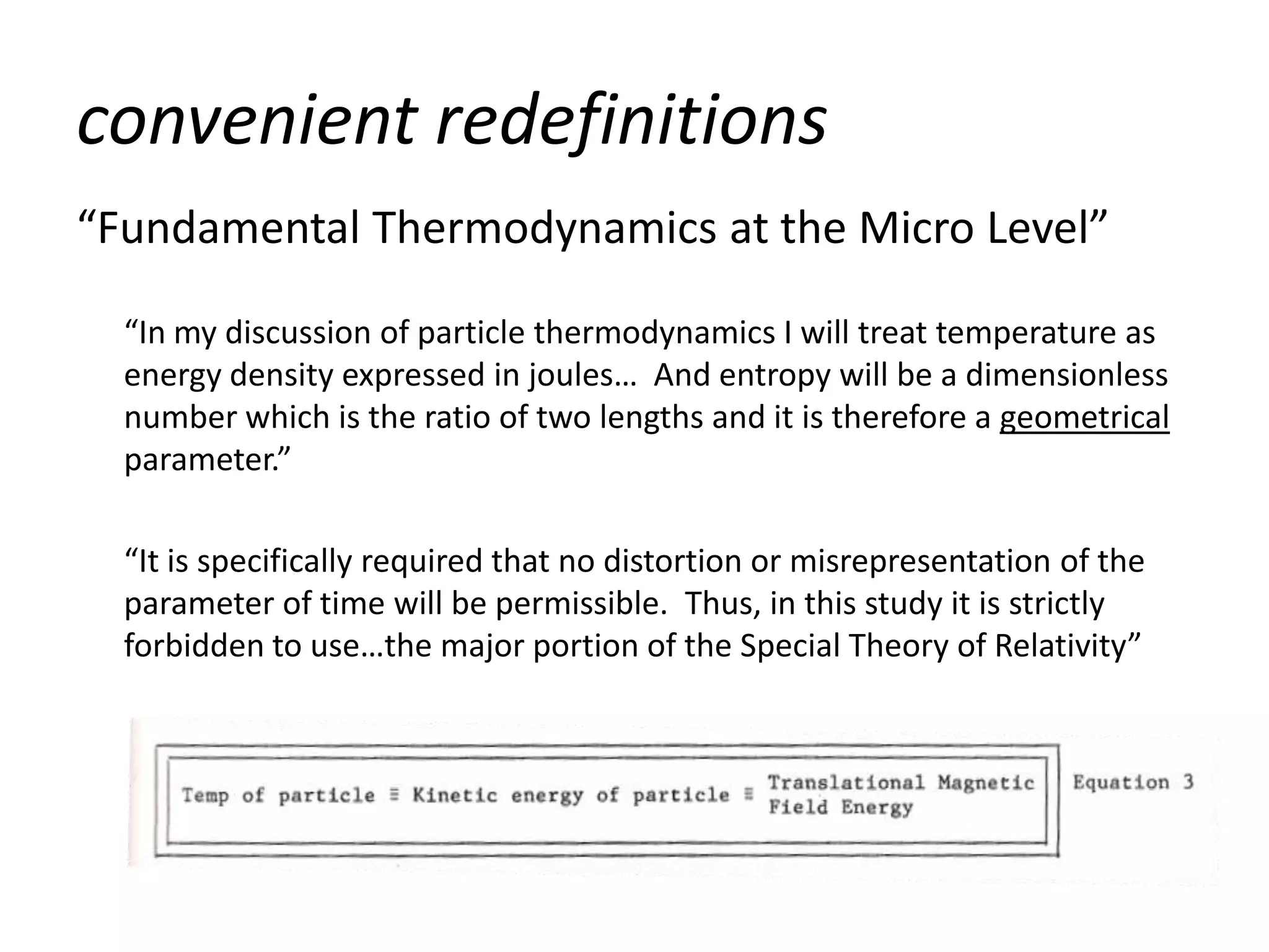 convenient redefinitions
“Fundamental Thermodynamics at the Micro Level”

  “In my discussion of particle thermodynamics I will treat temperature as
  energy density expressed in joules… And entropy will be a dimensionless
  number which is the ratio of two lengths and it is therefore a geometrical
  parameter.”

  “It is specifically required that no distortion or misrepresentation of the
  parameter of time will be permissible. Thus, in this study it is strictly
  forbidden to use…the major portion of the Special Theory of Relativity”
 