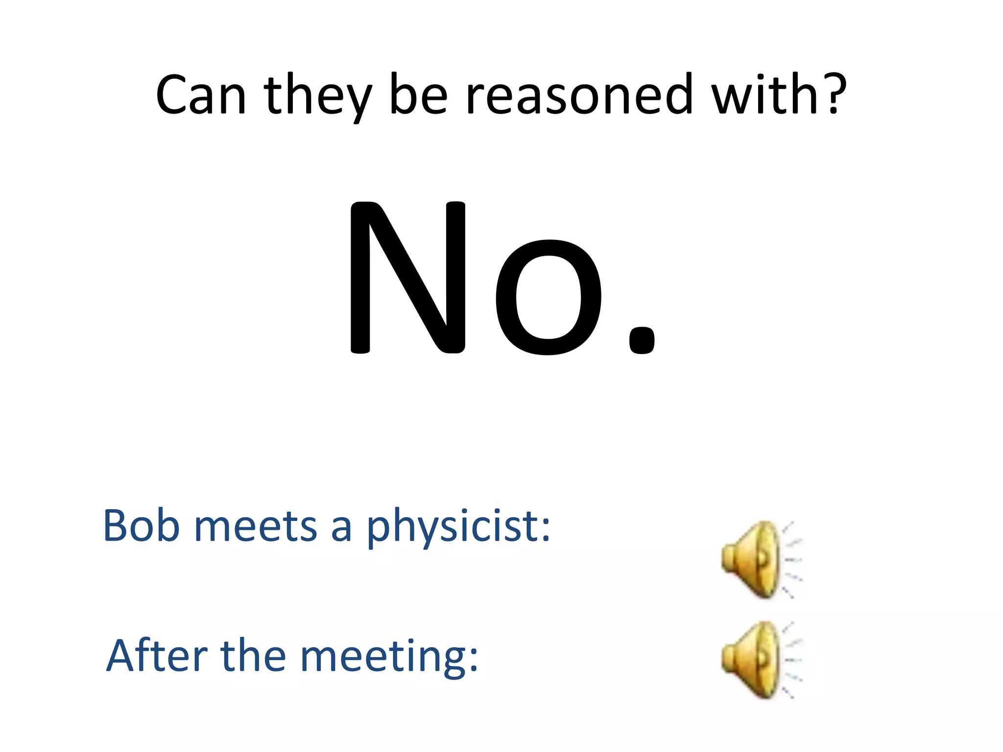 Can they be reasoned with?


           No.
Bob meets a physicist:

After the meeting:
 