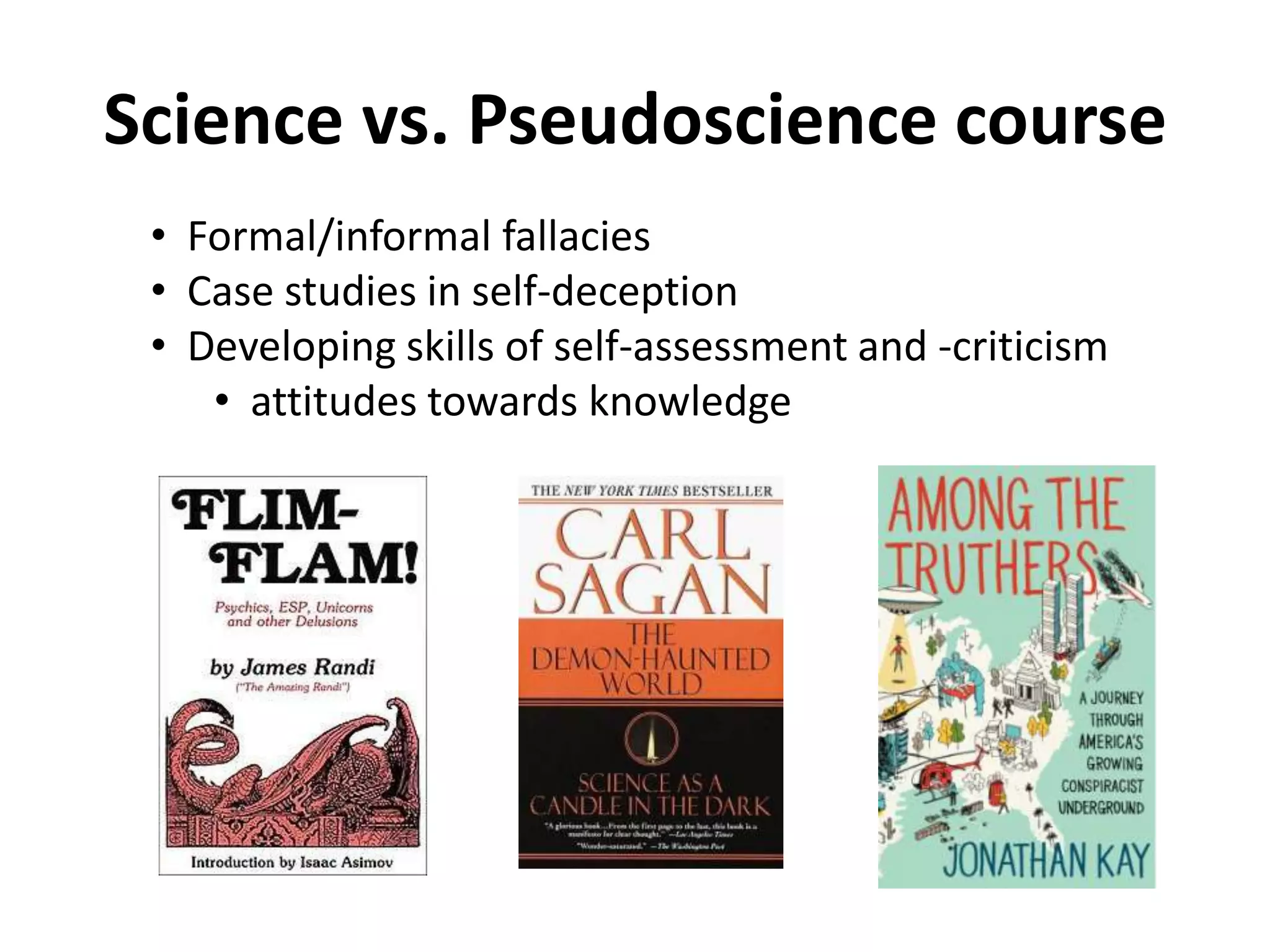 Science vs. Pseudoscience course
 • Formal/informal fallacies
 • Case studies in self-deception
 • Developing skills of self-assessment and -criticism
    • attitudes towards knowledge
 
