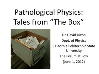 Pathological Physics:
Tales from “The Box”
                 Dr. David Dixon
                 Dept. of Physics
           California Polytechnic State
                    University
                The Forum at Poly
                  (June 1, 2012)
 