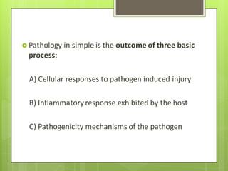  Pathology in simple is the outcome of three basic
process:
A) Cellular responses to pathogen induced injury
B) Inflammatoryresponse exhibited by the host
C) Pathogenicity mechanisms of the pathogen
 