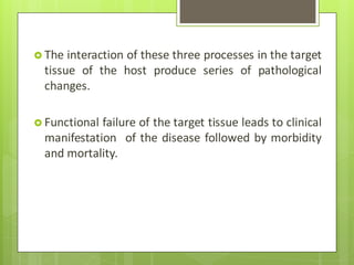  The interaction of these three processes in the target
tissue of the host produce series of pathological
changes.
 Functional failure of the target tissue leads to clinical
manifestation of the disease followed by morbidity
and mortality.
 