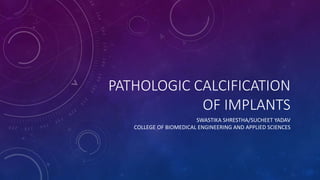PATHOLOGIC CALCIFICATION
OF IMPLANTS
SWASTIKA SHRESTHA/SUCHEET YADAV
COLLEGE OF BIOMEDICAL ENGINEERING AND APPLIED SCIENCES
 