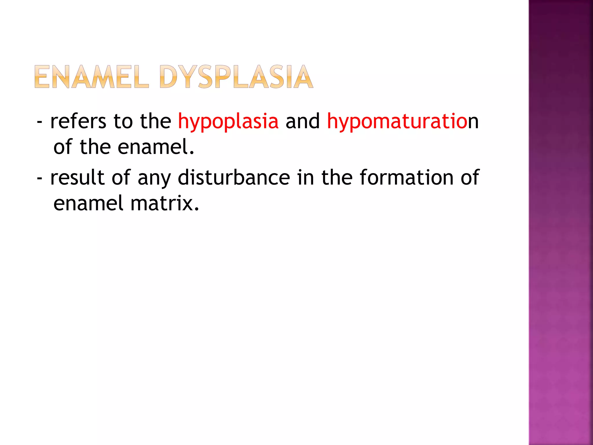 - refers to the hypoplasia and hypomaturation 
of the enamel. 
- result of any disturbance in the formation of 
enamel matrix. 
 