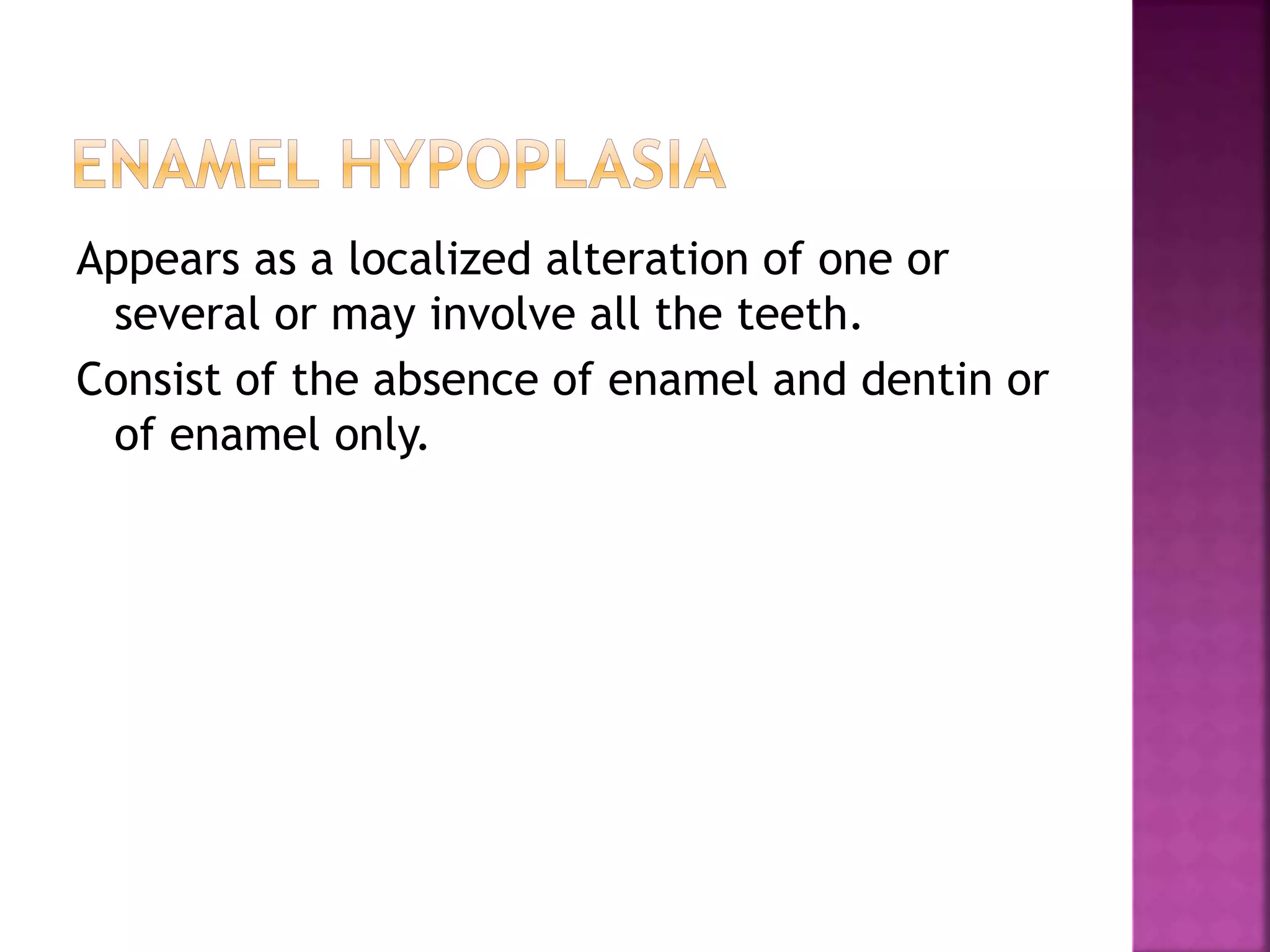Appears as a localized alteration of one or 
several or may involve all the teeth. 
Consist of the absence of enamel and dentin or 
of enamel only. 
 